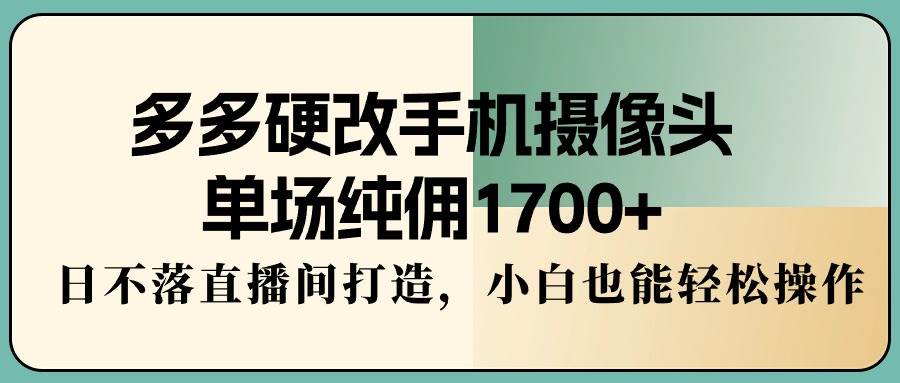 多多硬改手机摄像头，单场纯佣1700+，日不落直播间打造，小白也能轻松操作-行行副业