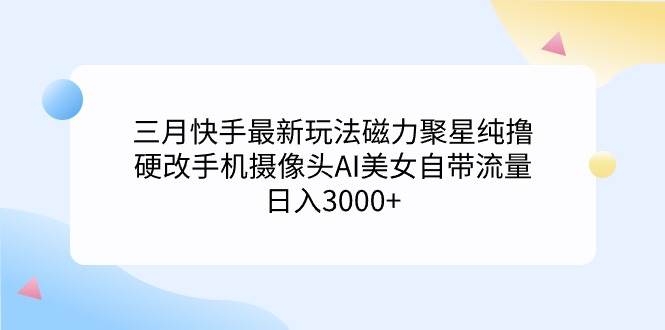 三月快手最新玩法磁力聚星纯撸，硬改手机摄像头AI美女自带流量日入3000+…-行行副业