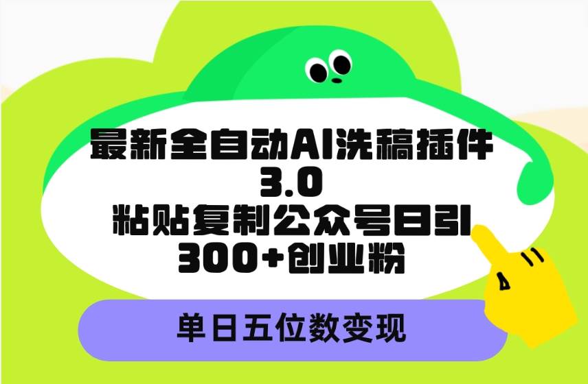 最新全自动AI洗稿插件3.0，粘贴复制公众号日引300+创业粉，单日五位数变现-行行副业