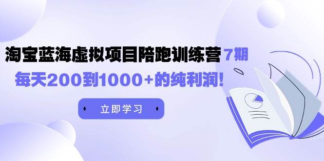 黄岛主《淘宝蓝海虚拟项目陪跑训练营7期》每天200到1000+的纯利润-行行副业