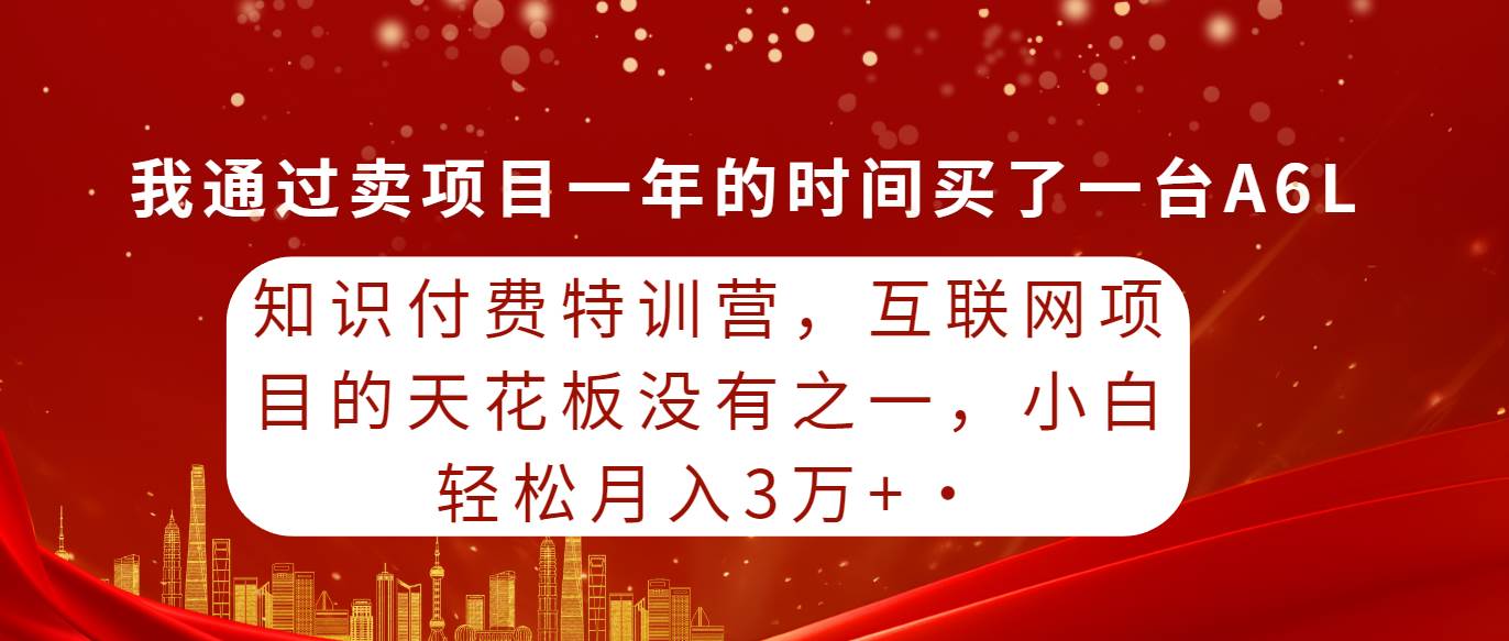 知识付费特训营，互联网项目的天花板，没有之一，小白轻轻松松月入三万+-行行副业