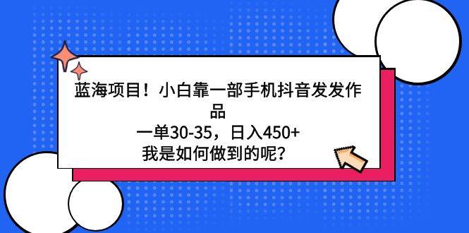 蓝海项目！小白靠一部手机抖音发发作品，一单30-35，日入450+，我是如何…-行行副业