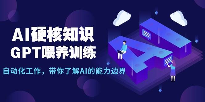 AI硬核知识-GPT喂养训练，自动化工作，带你了解AI的能力边界（10节课）-行行副业