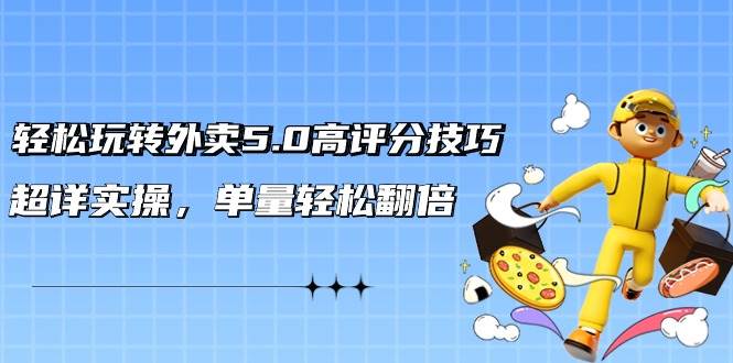 轻松玩转外卖5.0高评分技巧，超详实操，单量轻松翻倍（21节视频课）-行行副业