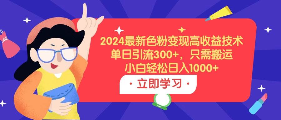 2024最新色粉变现高收益技术，单日引流300+，只需搬运，小白轻松日入1000+-行行副业