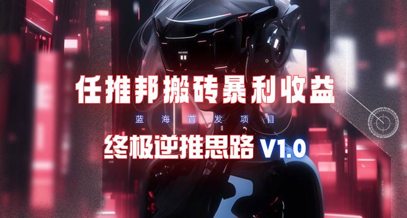 【限时蓝海】任推邦搬砖暴利吃收益_终极逆推思路V1.0-行行副业
