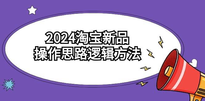 2024淘宝新品操作思路逻辑方法（6节视频课）-行行副业