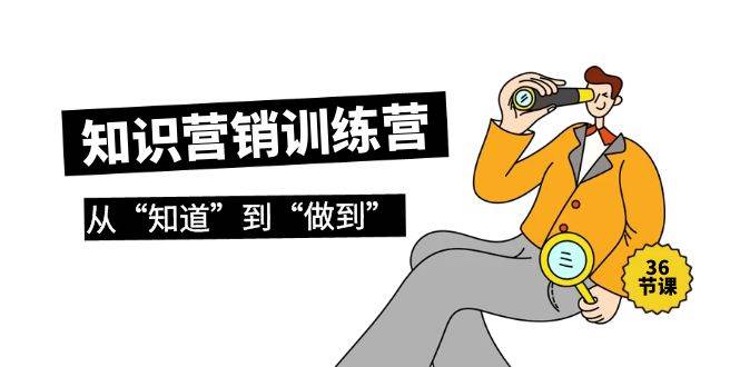 知识营销训练营·实操班，从“知道”到“做到”（36节课）-行行副业