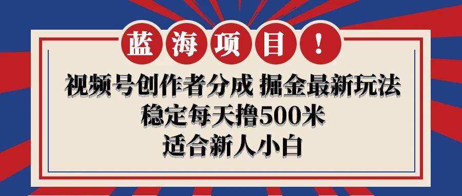 【蓝海项目】视频号创作者分成 掘金最新玩法 稳定每天撸500米 适合新人小白-行行副业