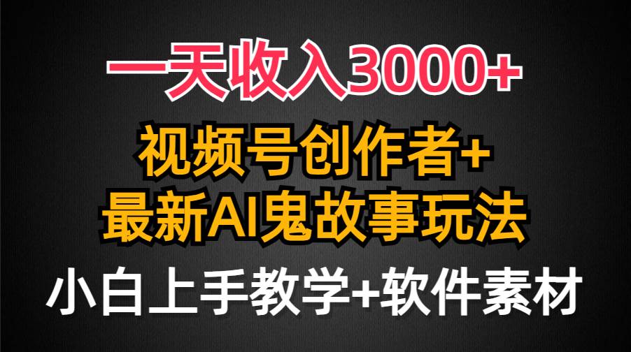 一天收入3000+，视频号创作者AI创作鬼故事玩法，条条爆流量，小白也能轻…-行行副业