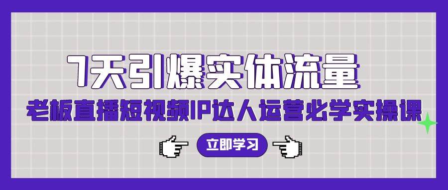 7天引爆实体流量，老板直播短视频IP达人运营必学实操课（56节高清无水印）-行行副业