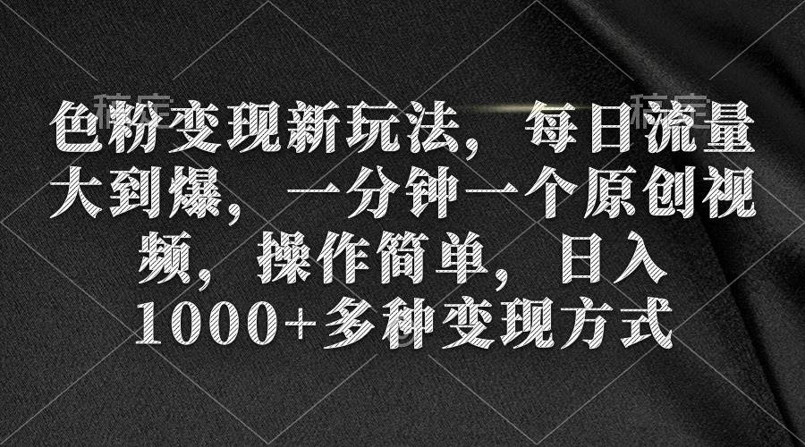 色粉变现新玩法，每日流量大到爆，一分钟一个原创视频，操作简单，日入1000+-行行副业