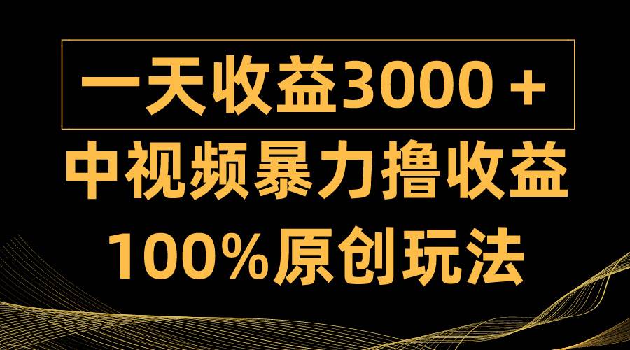 中视频暴力撸收益，日入3000＋，100%原创玩法，小白轻松上手多种变现方式-行行副业