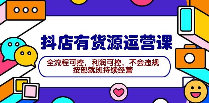 2024抖店有货源运营课：全流程可控，利润可控，不会违规，按部就班持续经营-行行副业