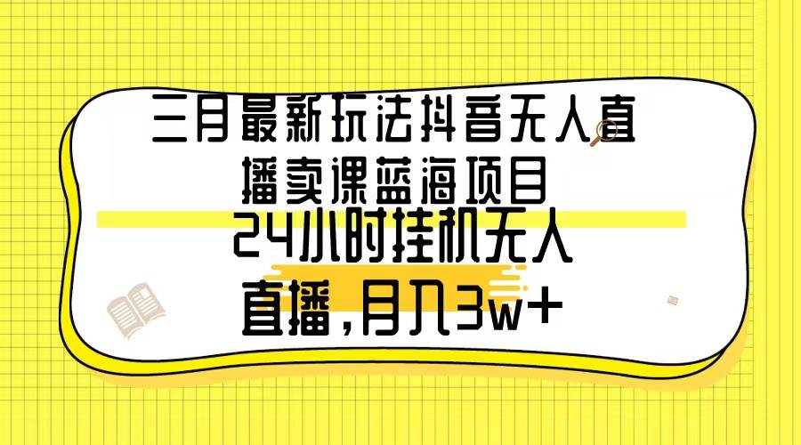 三月最新玩法抖音无人直播卖课蓝海项目，24小时无人直播，月入3w+-行行副业