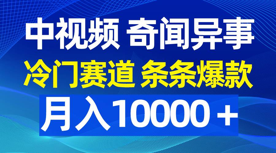 中视频奇闻异事，冷门赛道条条爆款，月入10000＋-行行副业