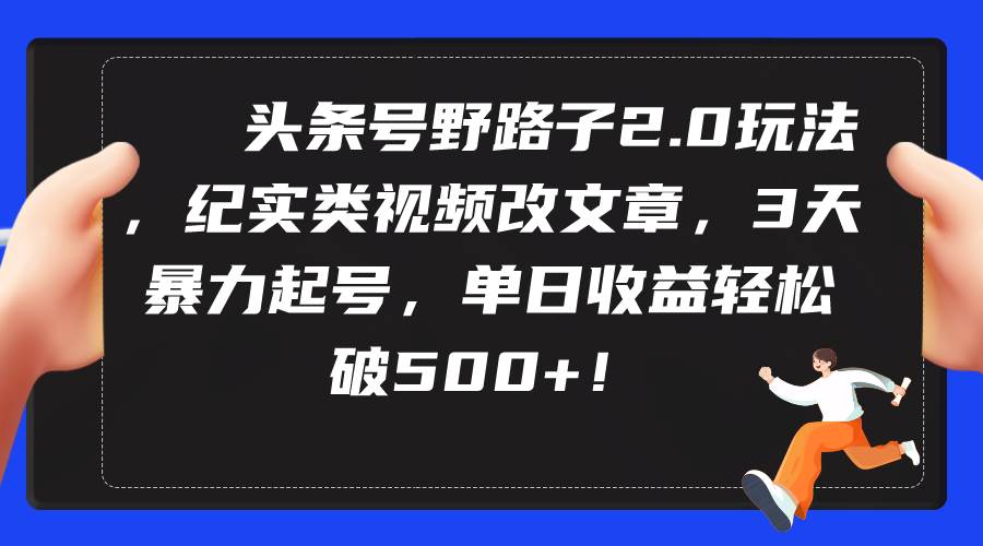 头条号野路子2.0玩法，纪实类视频改文章，3天暴力起号，单日收益轻松破500+-行行副业