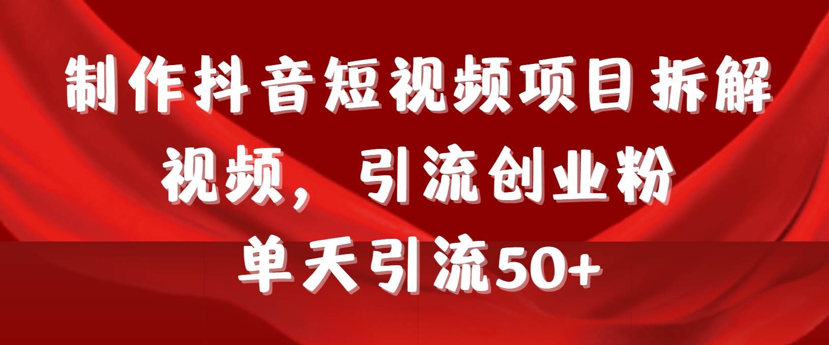 制作抖音短视频项目拆解视频引流创业粉，一天引流50+教程+工具+素材-行行副业
