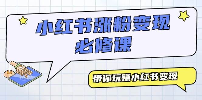 小红书涨粉变现必修课，带你玩赚小红书变现（9节课）-行行副业