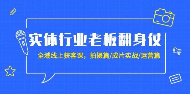 实体行业老板翻身仗：全域-线上获客课，拍摄篇/成片实战/运营篇（20节课）-行行副业