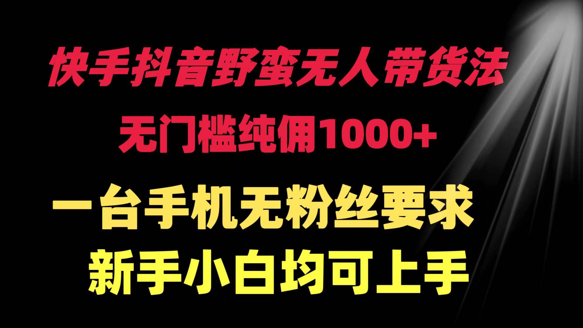 快手抖音野蛮无人带货法 无门槛纯佣1000+ 一台手机无粉丝要求新手小白…-行行副业