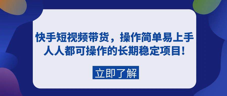快手短视频带货，操作简单易上手，人人都可操作的长期稳定项目!-行行副业