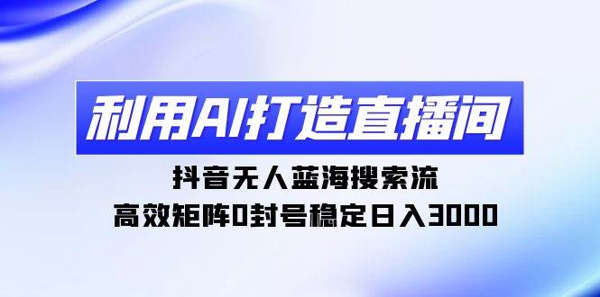 利用AI打造直播间，抖音无人蓝海搜索流，高效矩阵0封号稳定日入3000-行行副业