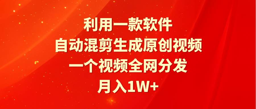 利用一款软件，自动混剪生成原创视频，一个视频全网分发，月入1W+附软件-行行副业