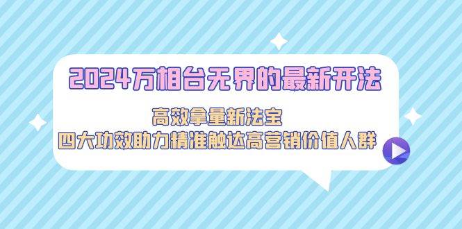 2024万相台无界的最新开法，高效拿量新法宝，四大功效助力精准触达高营…-行行副业