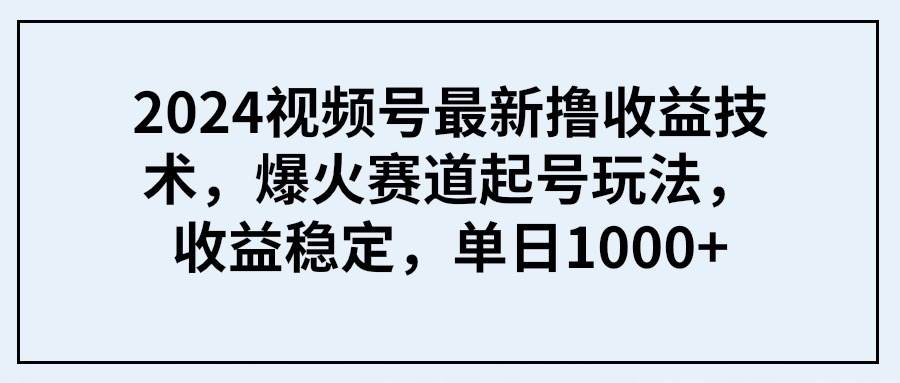 2024视频号最新撸收益技术，爆火赛道起号玩法，收益稳定，单日1000+-行行副业
