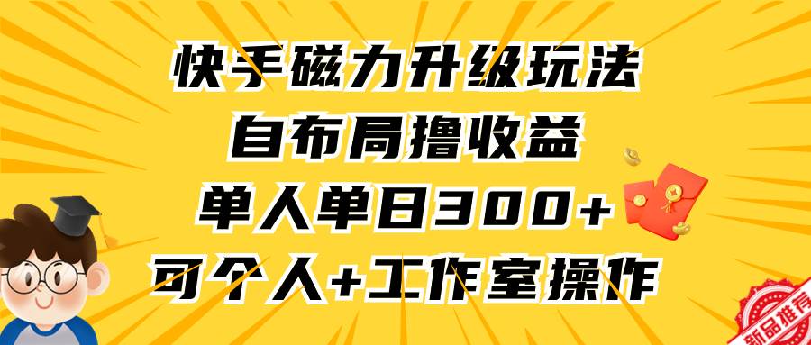 快手磁力升级玩法，自布局撸收益，单人单日300+，个人工作室均可操作-行行副业