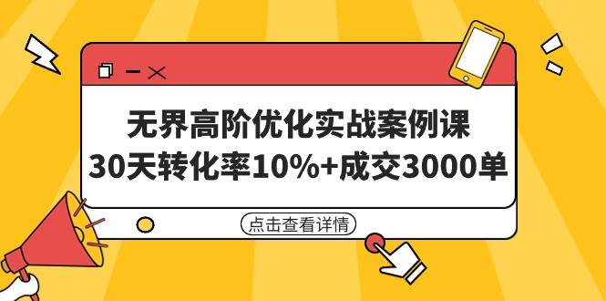无界高阶优化实战案例课，30天转化率10%+成交3000单（8节课）-行行副业