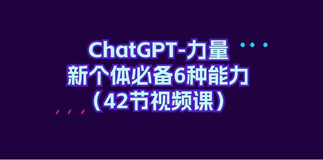 ChatGPT-力量 新个体必备6种能力（42节视频课）-行行副业