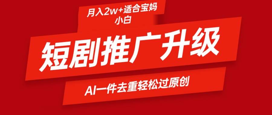 短剧推广升级新玩法，AI一键二创去重，轻松月入2w+-行行副业