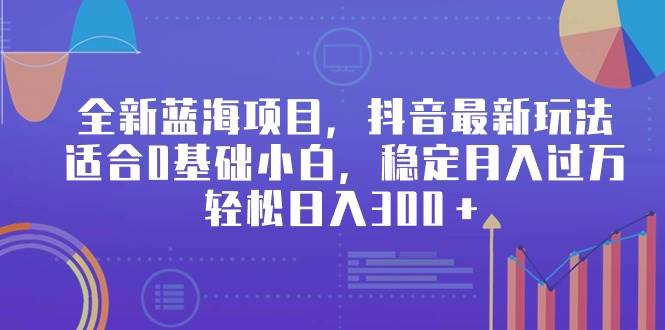 全新蓝海项目，抖音最新玩法，适合0基础小白，稳定月入过万，轻松日入300＋-行行副业
