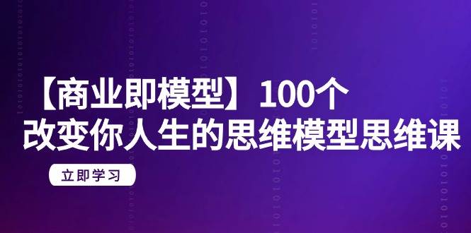【商业 即模型】100个-改变你人生的思维模型思维课-20节-无水印-行行副业
