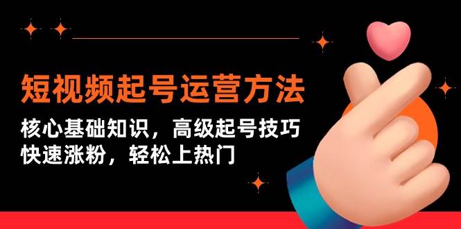 短视频起号运营方法：核心基础知识，高级起号技巧，快速涨粉，轻松上热门-行行副业