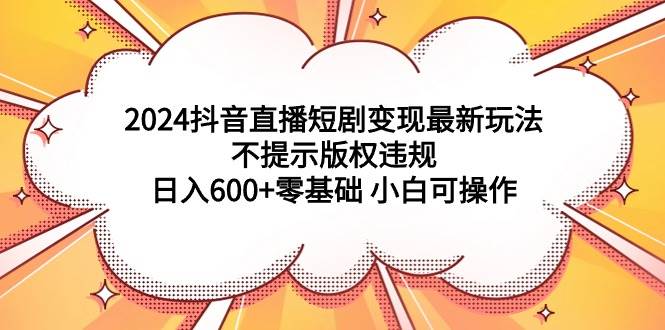 2024抖音直播短剧变现最新玩法，不提示版权违规 日入600+零基础 小白可操作-行行副业