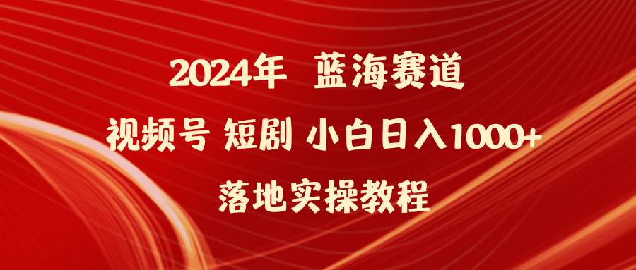 2024年蓝海赛道视频号短剧 小白日入1000+落地实操教程-行行副业