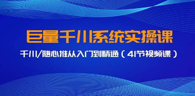 巨量千川系统实操课，千川/随心推从入门到精通（41节视频课）-行行副业
