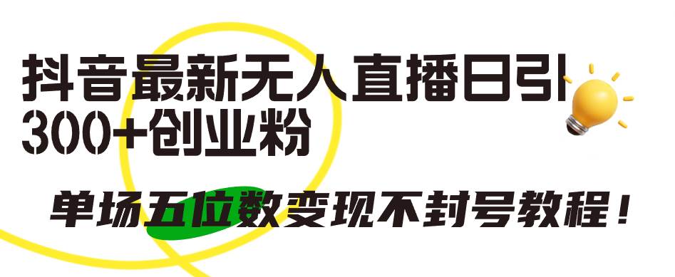 抖音最新无人直播日引300+创业粉，单场五位数变现不封号教程！-行行副业