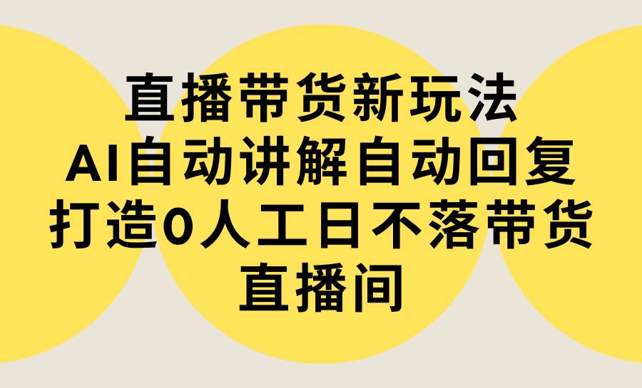 直播带货新玩法，AI自动讲解自动回复 打造0人工日不落带货直播间-教程+软件-行行副业