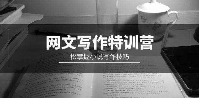 网文-写作特训营，轻松掌握小说写作技巧（20节视频课）-行行副业