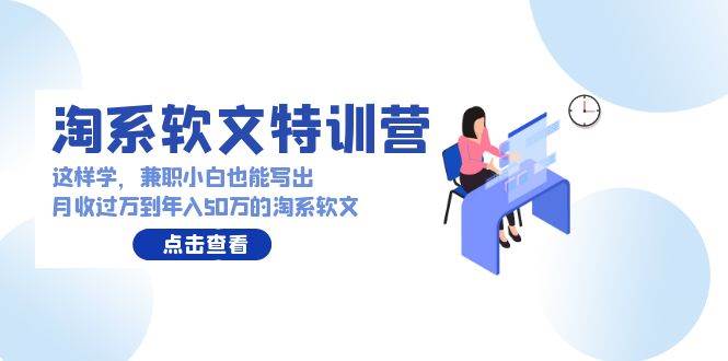 淘系软文特训营：这样学，兼职小白也能写出月收过万到年入50万的淘系软文-行行副业