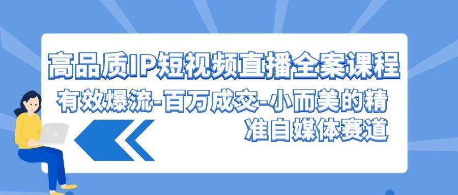 高品质 IP短视频直播-全案课程，有效爆流-百万成交-小而美的精准自媒体赛道-行行副业