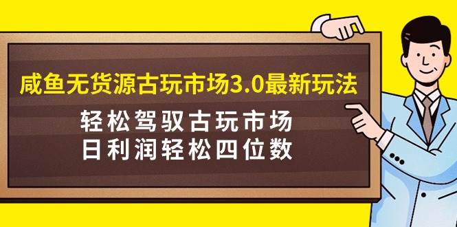 咸鱼无货源古玩市场3.0最新玩法，轻松驾驭古玩市场，日利润轻松四位数！…-行行副业