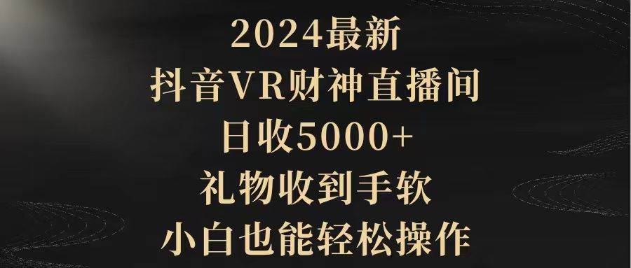 2024最新，抖音VR财神直播间，日收5000+，礼物收到手软，小白也能轻松操作-行行副业