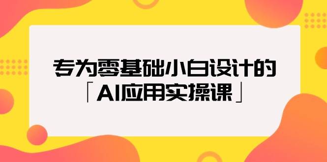 专为零基础小白设计的「AI应用实操课」-行行副业