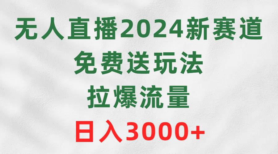 无人直播2024新赛道，免费送玩法，拉爆流量，日入3000+-行行副业