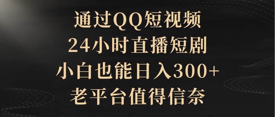 通过QQ短视频、24小时直播短剧，小白也能日入300+，老平台值得信赖-行行副业